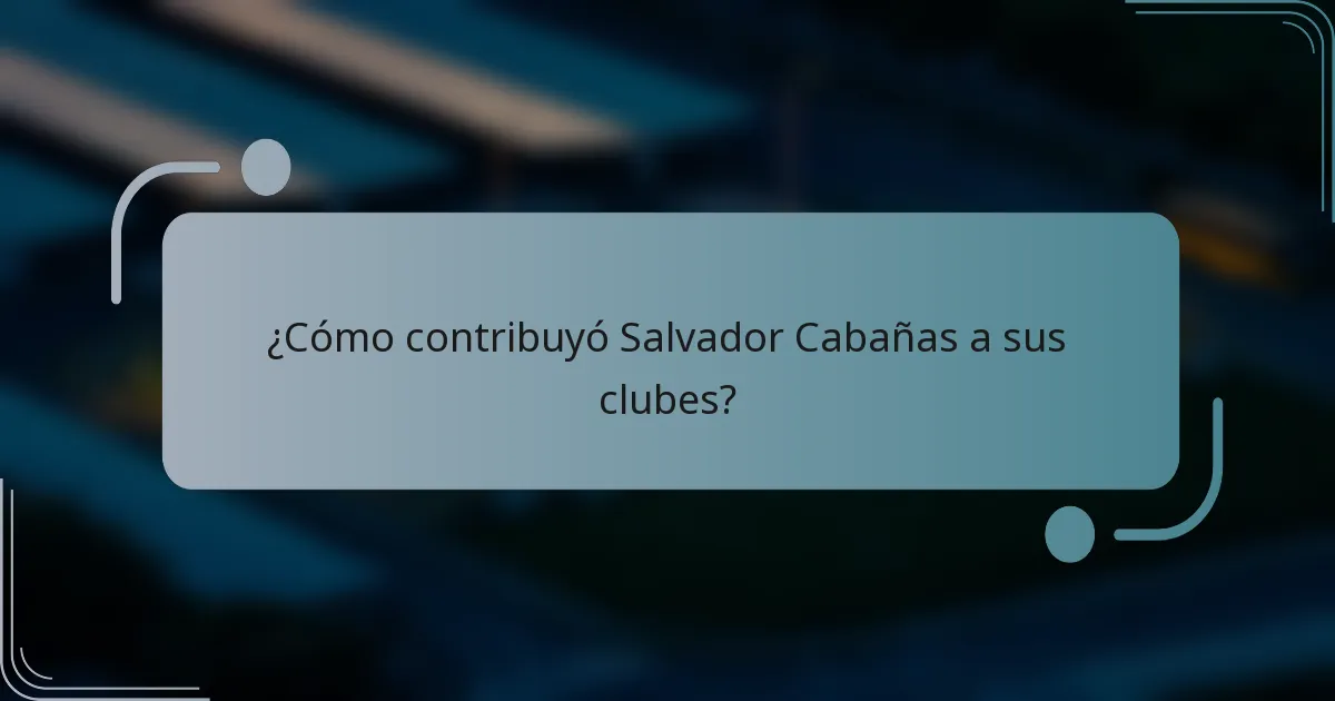 ¿Cómo contribuyó Salvador Cabañas a sus clubes?