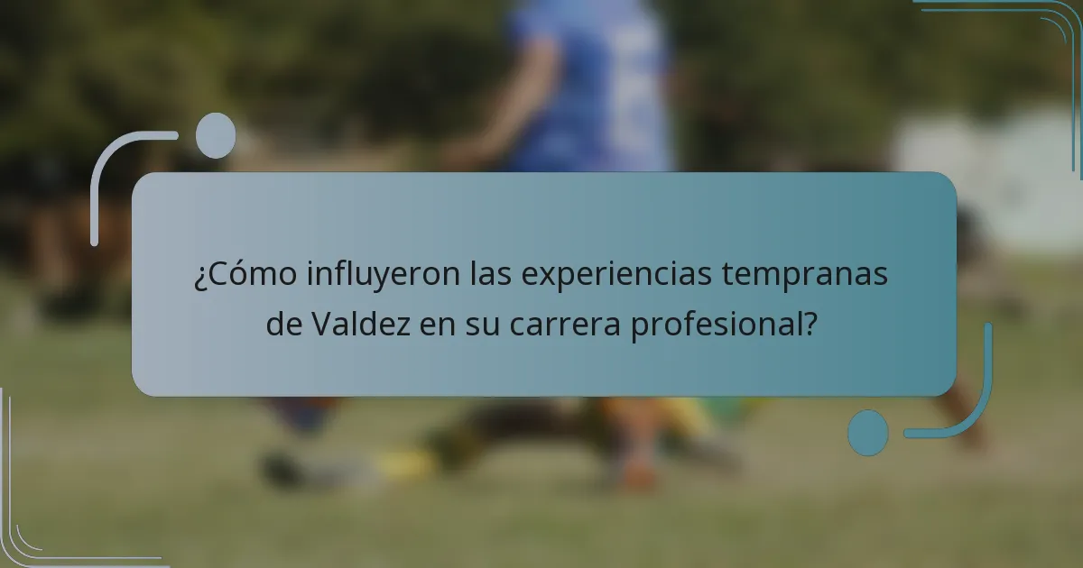 ¿Cómo influyeron las experiencias tempranas de Valdez en su carrera profesional?