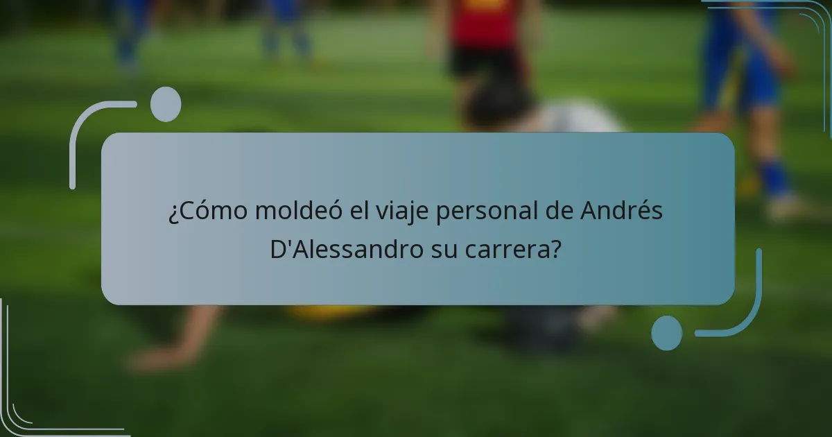 ¿Cómo moldeó el viaje personal de Andrés D'Alessandro su carrera?