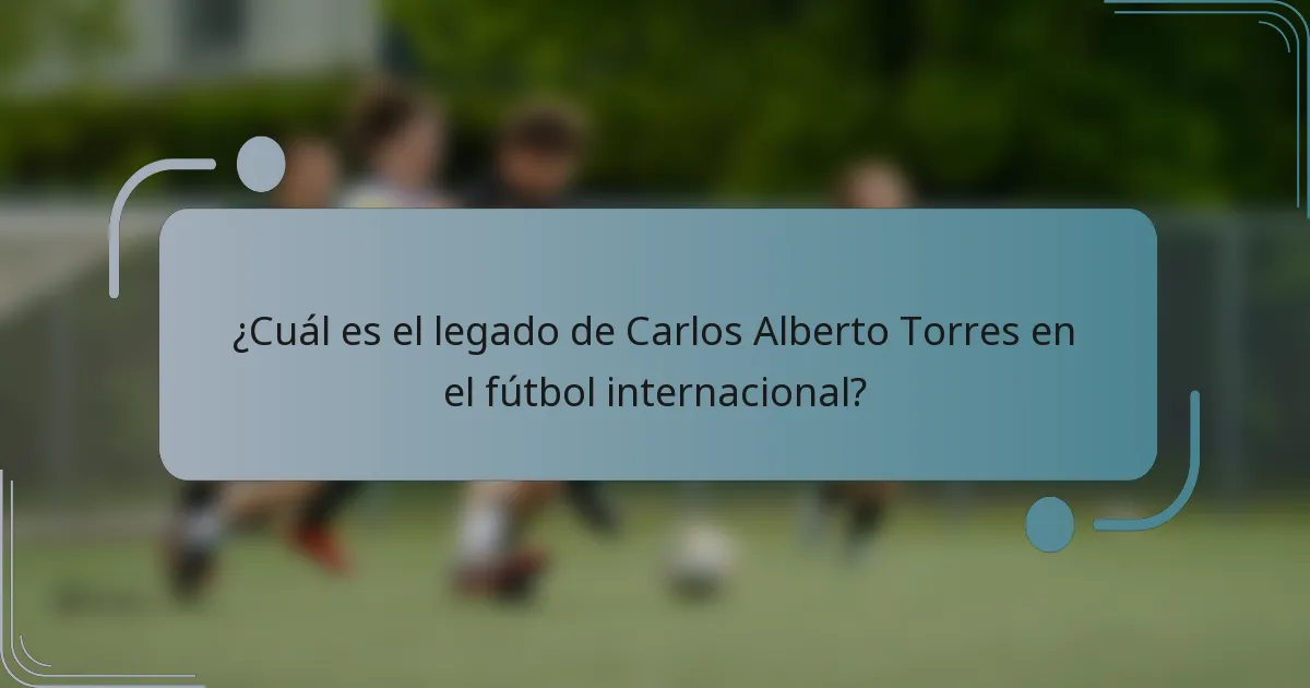 ¿Cuál es el legado de Carlos Alberto Torres en el fútbol internacional?