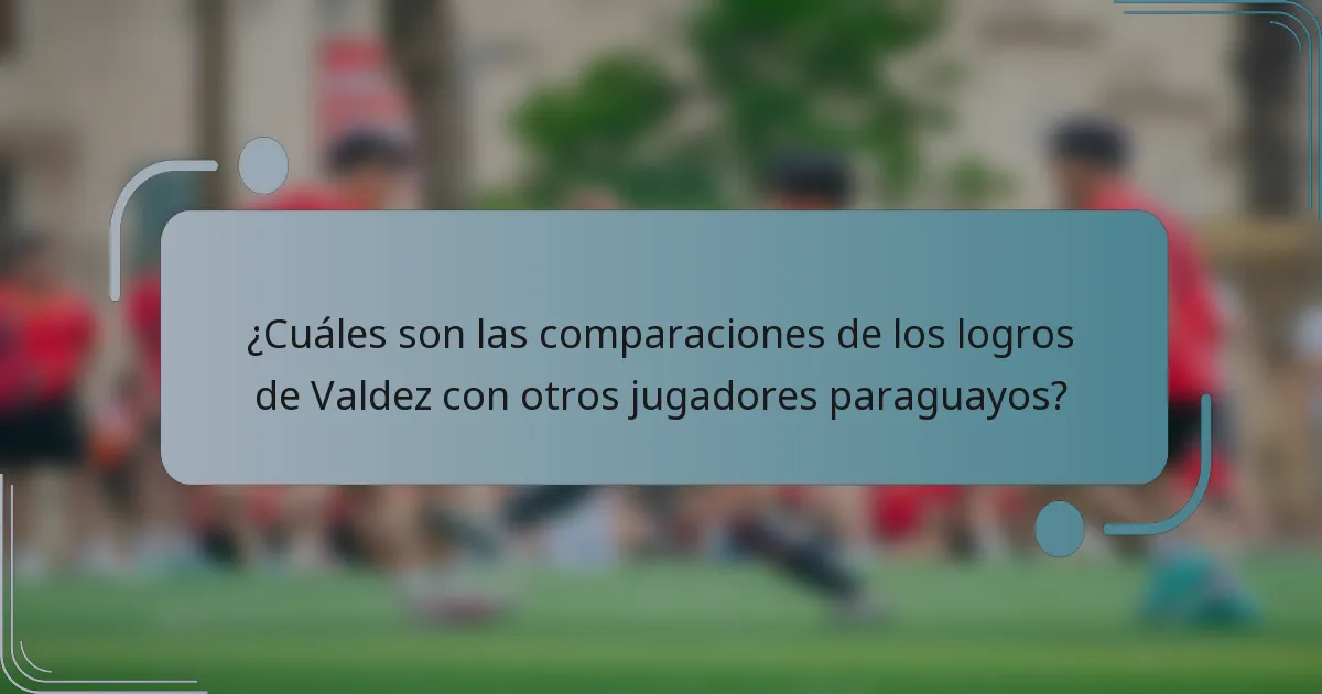 ¿Cuáles son las comparaciones de los logros de Valdez con otros jugadores paraguayos?