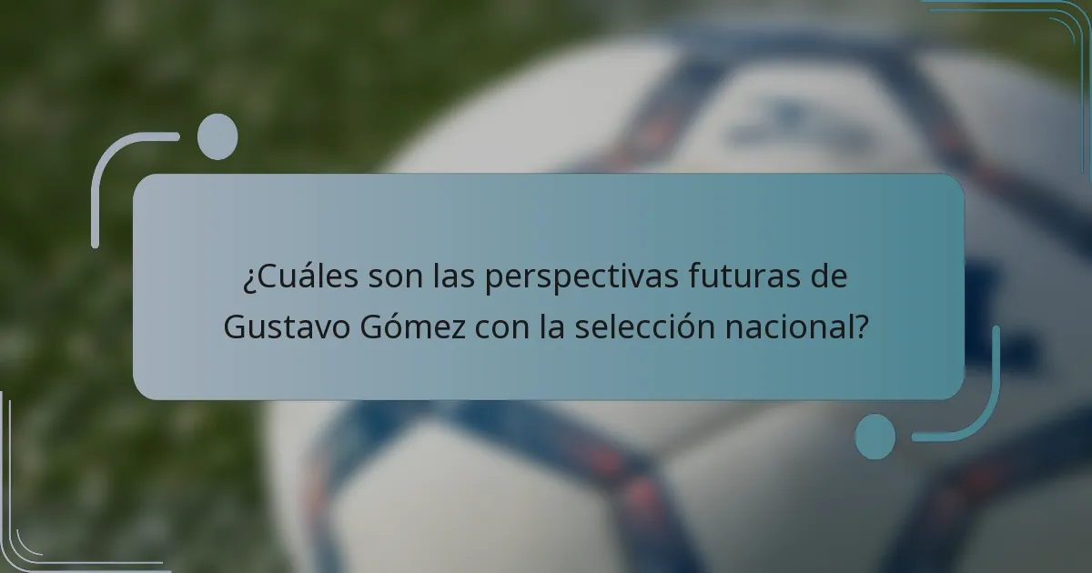 ¿Cuáles son las perspectivas futuras de Gustavo Gómez con la selección nacional?