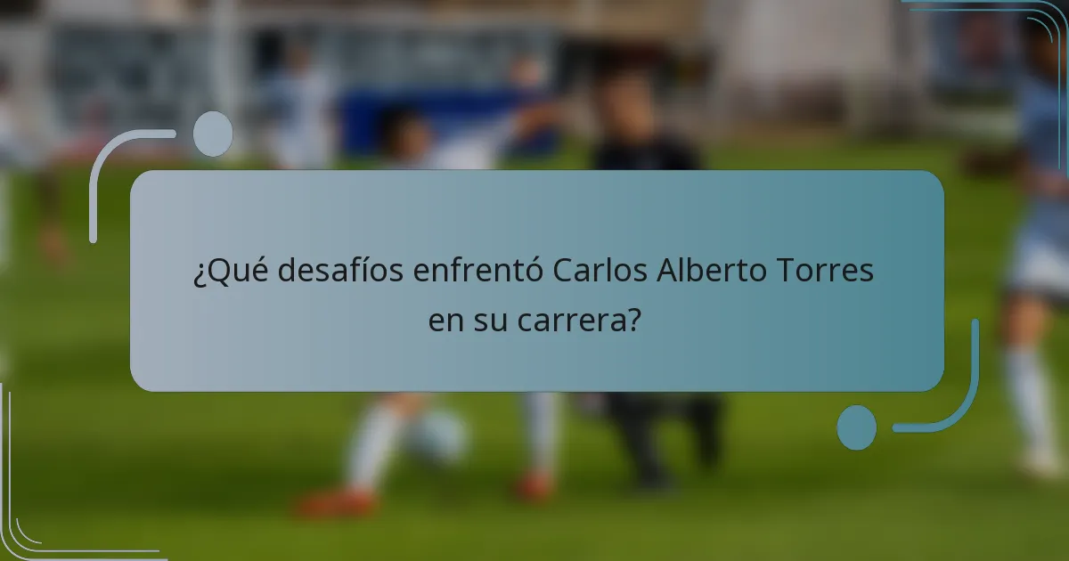 ¿Qué desafíos enfrentó Carlos Alberto Torres en su carrera?