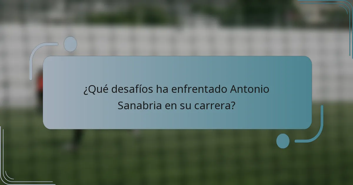 ¿Qué desafíos ha enfrentado Antonio Sanabria en su carrera?