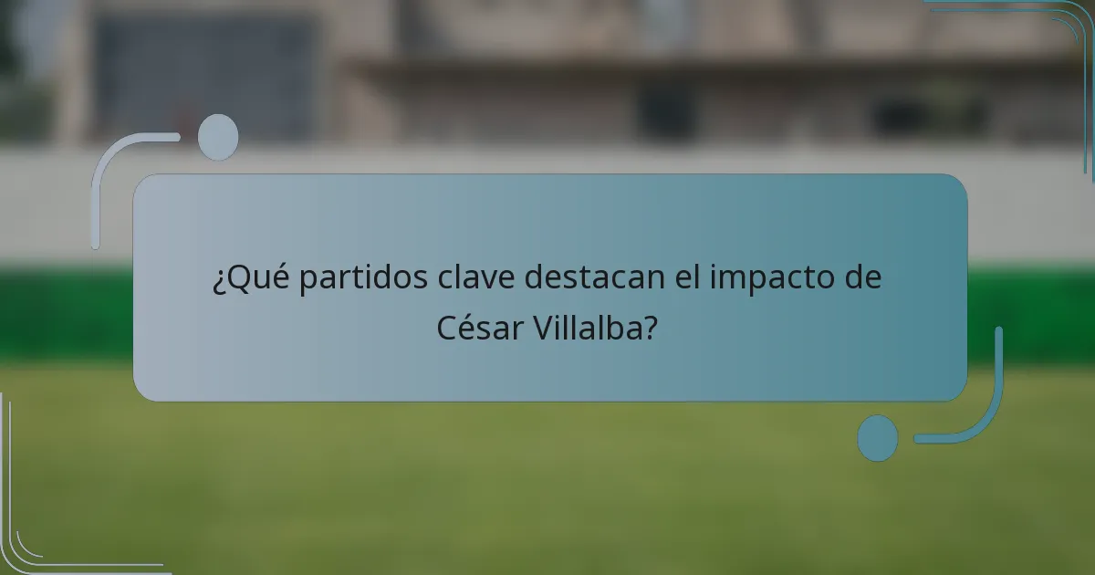 ¿Qué partidos clave destacan el impacto de César Villalba?